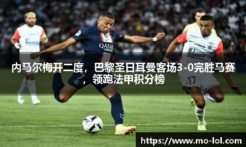 内马尔梅开二度，巴黎圣日耳曼客场3-0完胜马赛，领跑法甲积分榜