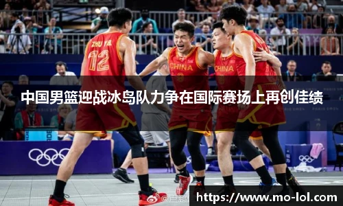 中国男篮迎战冰岛队力争在国际赛场上再创佳绩