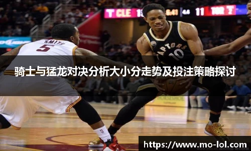 骑士与猛龙对决分析大小分走势及投注策略探讨